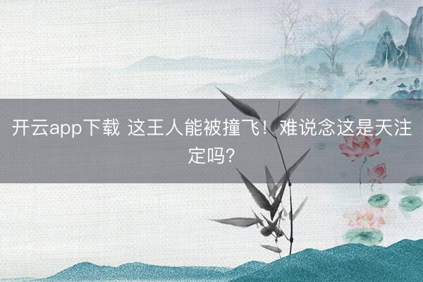 开云app下载 这王人能被撞飞!难说念这是天注定吗?