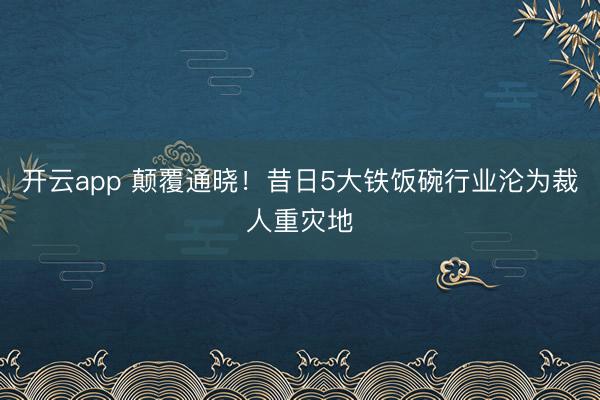 开云app 颠覆通晓！昔日5大铁饭碗行业沦为裁人重灾地
