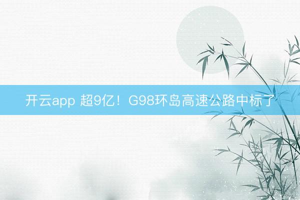 开云app 超9亿！G98环岛高速公路中标了