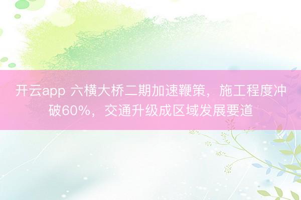 开云app 六横大桥二期加速鞭策，施工程度冲破60%，交通升级成区域发展要道