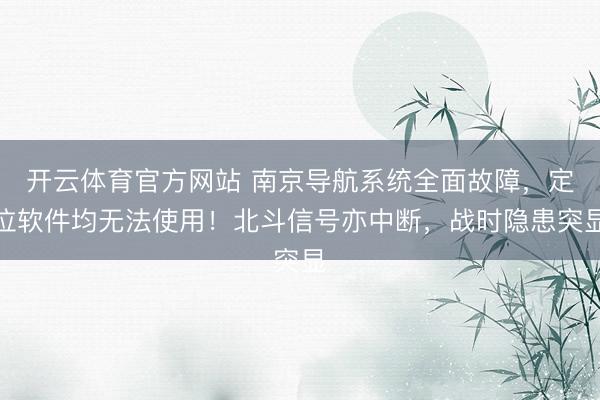开云体育官方网站 南京导航系统全面故障，定位软件均无法使用！北斗信号亦中断，战时隐患突显