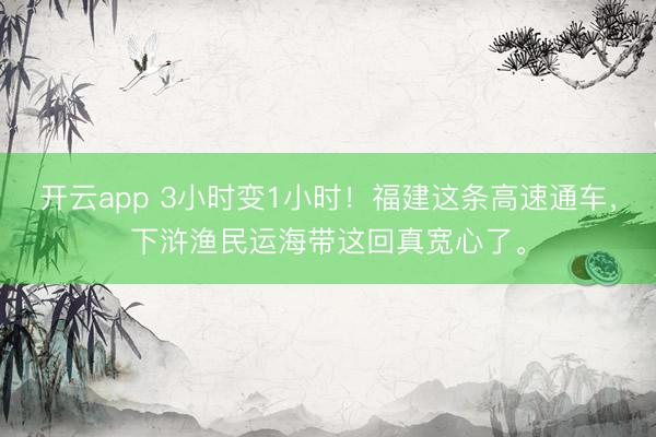 开云app 3小时变1小时！福建这条高速通车，下浒渔民运海带这回真宽心了。