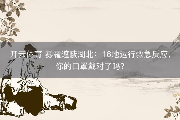 开云体育 雾霾遮蔽湖北：16地运行救急反应，你的口罩戴对了吗？