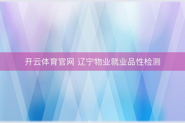 开云体育官网 辽宁物业就业品性检测