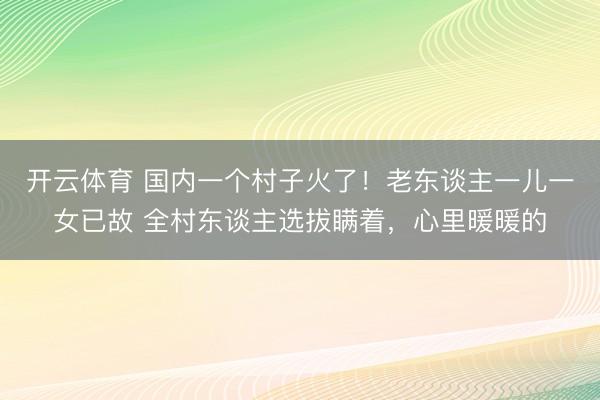 开云体育 国内一个村子火了！老东谈主一儿一女已故 全村东谈主选拔瞒着，心里暖暖的