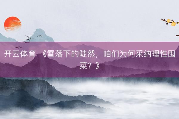 开云体育 《雪落下的陡然，咱们为何采纳理性囤菜？》