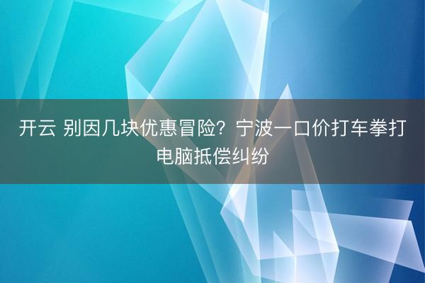 开云 别因几块优惠冒险？宁波一口价打车拳打电脑抵偿纠纷