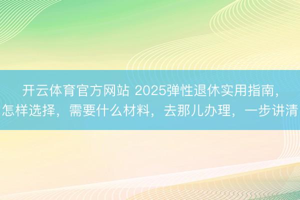 开云体育官方网站 2025弹性退休实用指南，怎样选择，需要什么材料，去那儿办理，一步讲清