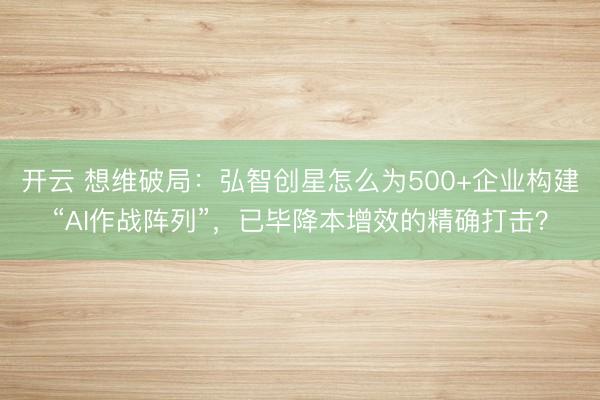 开云 想维破局：弘智创星怎么为500+企业构建“AI作战阵列”，已毕降本增效的精确打击？