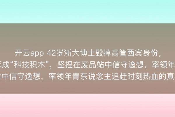 开云app 42岁浙大博士毁掉高管西宾身份，用40万买车库我方改形成“科技积木”，坚捏在废品站中信守逸想，率领年青东说念主追赶时刻热血的真实写真