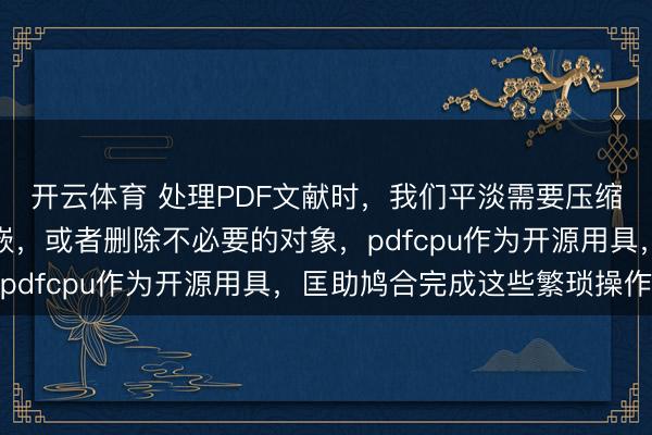 开云体育 处理PDF文献时，我们平淡需要压缩、优化、查验字体镶嵌，或者删除不必要的对象，pdfcpu作为开源用具，匡助鸠合完成这些繁琐操作