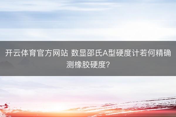 开云体育官方网站 数显邵氏A型硬度计若何精确测橡胶硬度？