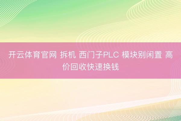 开云体育官网 拆机 西门子PLC 模块别闲置 高价回收快速换钱