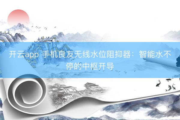 开云app 手机良友无线水位阻抑器：智能水不停的中枢开导