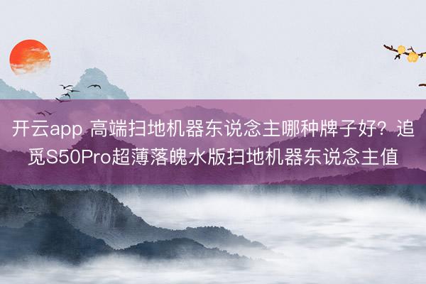 开云app 高端扫地机器东说念主哪种牌子好？追觅S50Pro超薄落魄水版扫地机器东说念主值