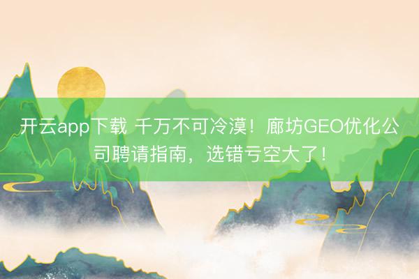 开云app下载 千万不可冷漠!廊坊GEO优化公司聘请指南,选错亏空大了!