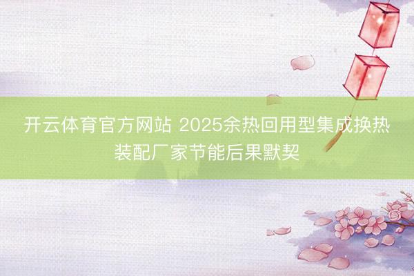 开云体育官方网站 2025余热回用型集成换热装配厂家节能后果默契