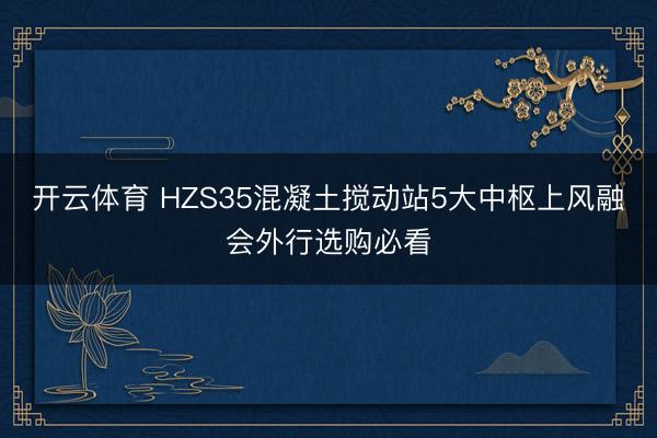 开云体育 HZS35混凝土搅动站5大中枢上风融会外行选购必看