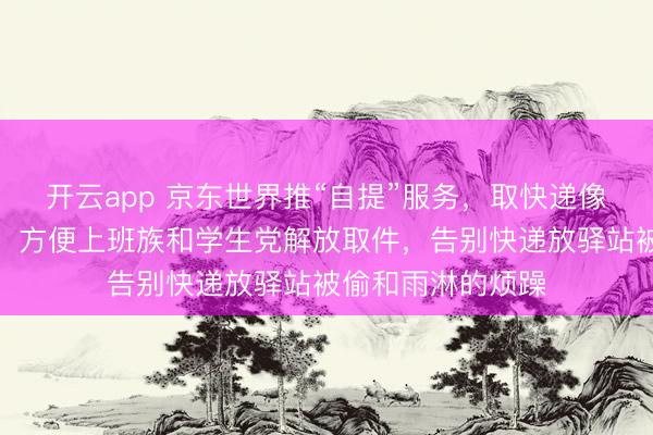 开云app 京东世界推“自提”服务,取快递像拿外卖通常方便,方便上班族和学生党解放取件,告别快递放驿站被偷和雨淋的烦躁
