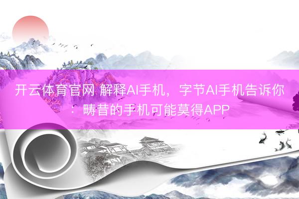 开云体育官网 解释AI手机，字节AI手机告诉你：畴昔的手机可能莫得APP