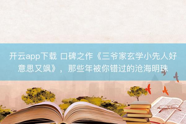 开云app下载 口碑之作《三爷家玄学小先人好意思又飒》，那些年被你错过的沧海明珠