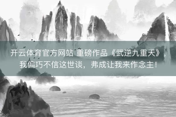 开云体育官方网站 重磅作品《武逆九重天》，我偏巧不信这世谈，弗成让我来作念主！