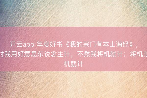 开云app 年度好书《我的宗门有本山海经》，别对我用好意思东说念主计，不然我将机就计；将机就计