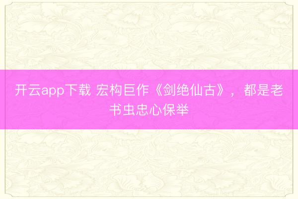 开云app下载 宏构巨作《剑绝仙古》，都是老书虫忠心保举