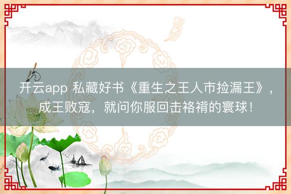 开云app 私藏好书《重生之王人市捡漏王》,成王败寇,就问你服回击袼褙的寰球!