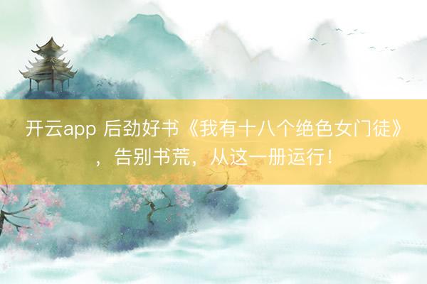 开云app 后劲好书《我有十八个绝色女门徒》，告别书荒，从这一册运行！