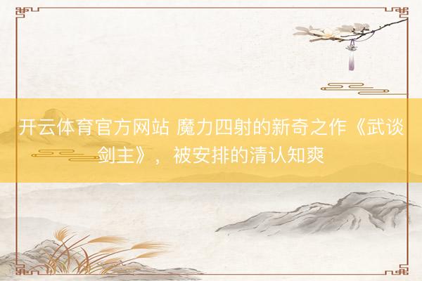 开云体育官方网站 魔力四射的新奇之作《武谈剑主》，被安排的清认知爽