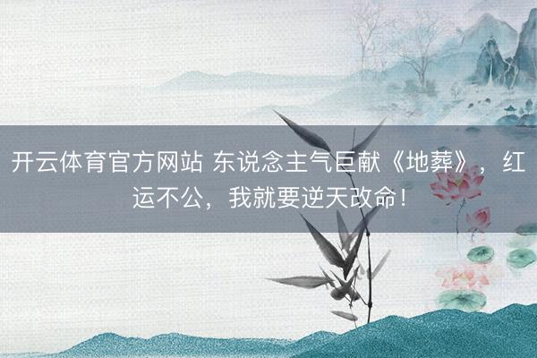 开云体育官方网站 东说念主气巨献《地葬》，红运不公，我就要逆天改命！
