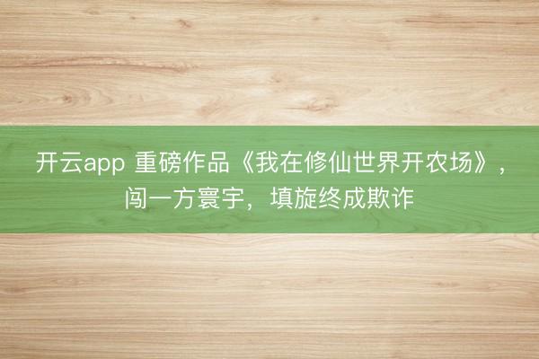 开云app 重磅作品《我在修仙世界开农场》,闯一方寰宇,填旋终成欺诈