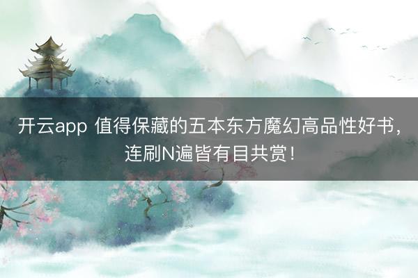 开云app 值得保藏的五本东方魔幻高品性好书，连刷N遍皆有目共赏！