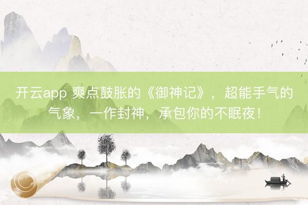 开云app 爽点鼓胀的《御神记》，超能手气的气象，一作封神，承包你的不眠夜！