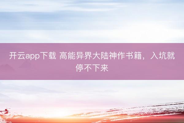 开云app下载 高能异界大陆神作书籍，入坑就停不下来