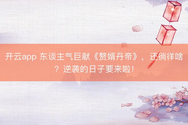 开云app 东谈主气巨献《赘婿丹帝》，还徜徉啥？逆袭的日子要来啦！