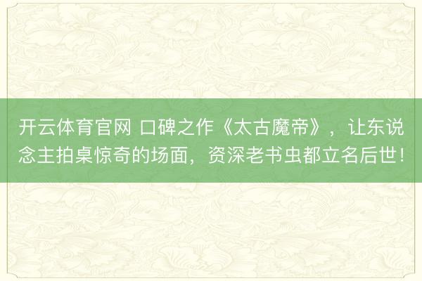 开云体育官网 口碑之作《太古魔帝》，让东说念主拍桌惊奇的场面，资深老书虫都立名后世！