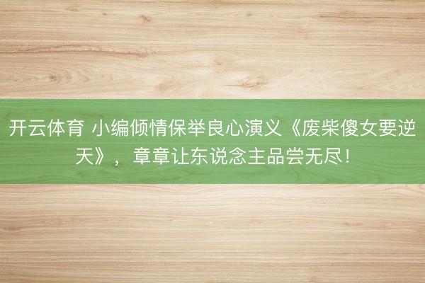 开云体育 小编倾情保举良心演义《废柴傻女要逆天》，章章让东说念主品尝无尽！