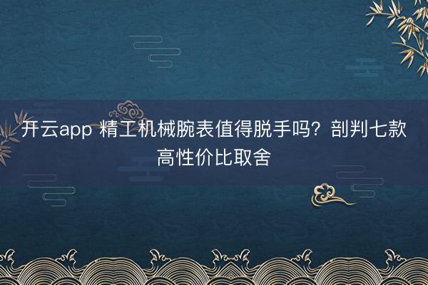 开云app 精工机械腕表值得脱手吗？剖判七款高性价比取舍