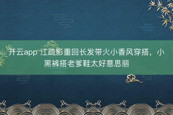 开云app 江疏影重回长发带火小香风穿搭，小黑裤搭老爹鞋太好意思丽