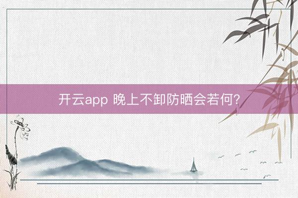 开云app 晚上不卸防晒会若何？