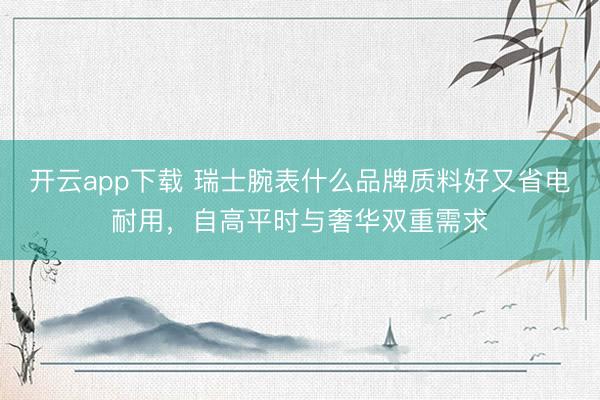 开云app下载 瑞士腕表什么品牌质料好又省电耐用，自高平时与奢华双重需求