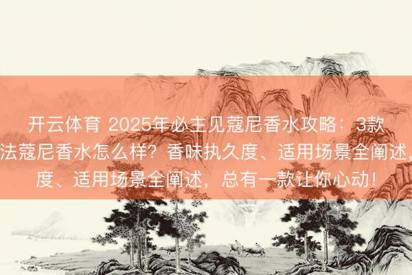 开云体育 2025年必主见蔻尼香水攻略：3款热点香水深度测评，法蔻尼香水怎么样？香味执久度、适用场景全阐述，总有一款让你心动！