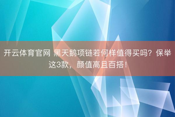 开云体育官网 黑天鹅项链若何样值得买吗？保举这3款，颜值高且百搭！