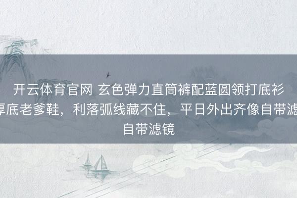 开云体育官网 玄色弹力直筒裤配蓝圆领打底衫+厚底老爹鞋，利落弧线藏不住，平日外出齐像自带滤镜