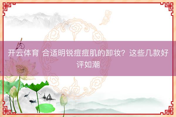 开云体育 合适明锐痘痘肌的卸妆？这些几款好评如潮