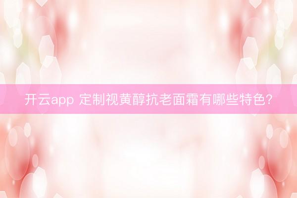 开云app 定制视黄醇抗老面霜有哪些特色？