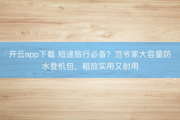 开云app下载 短途旅行必备？范爷家大容量防水登机包，粗放实用又耐用