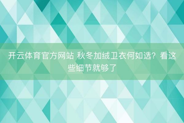 开云体育官方网站 秋冬加绒卫衣何如选？看这些细节就够了